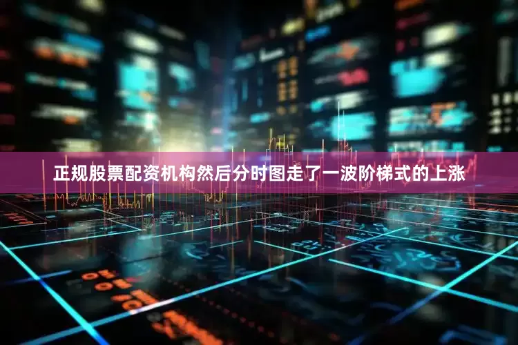 正规股票配资机构然后分时图走了一波阶梯式的上涨
