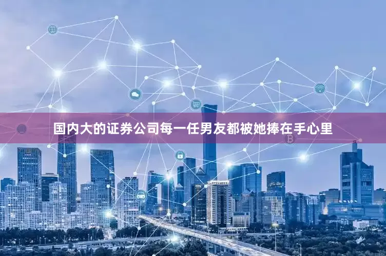 国内大的证券公司每一任男友都被她捧在手心里