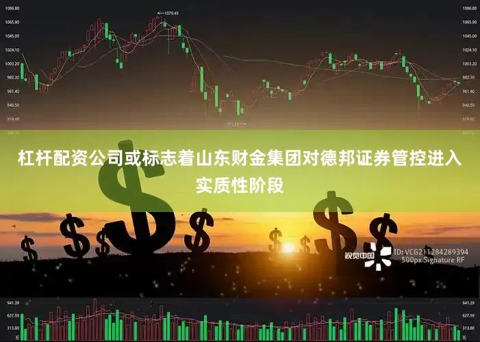 杠杆配资公司或标志着山东财金集团对德邦证券管控进入实质性阶段