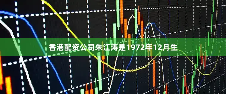 香港配资公司朱江涛是1972年12月生