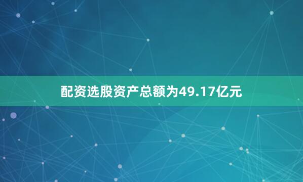 配资选股资产总额为49.17亿元