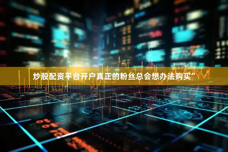 炒股配资平台开户真正的粉丝总会想办法购买”