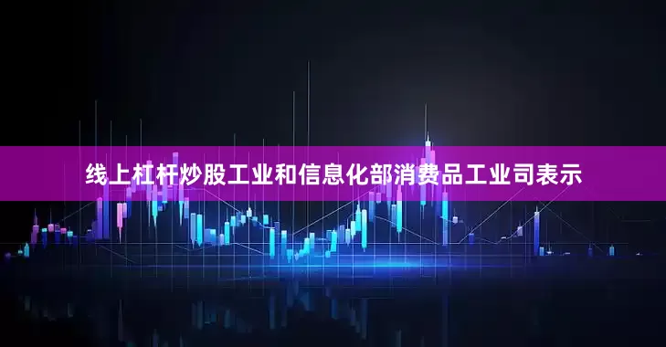 线上杠杆炒股工业和信息化部消费品工业司表示
