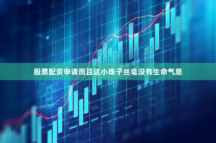 股票配资申请而且这小珠子丝毫没有生命气息