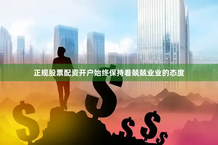正规股票配资开户始终保持着兢兢业业的态度