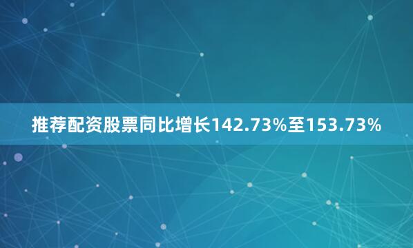 推荐配资股票同比增长142.73%至153.73%