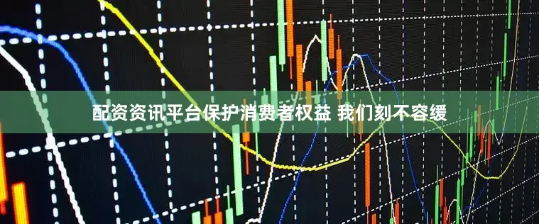 配资资讯平台保护消费者权益 我们刻不容缓