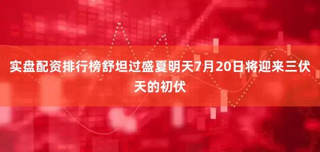 实盘配资排行榜舒坦过盛夏明天7月20日将迎来三伏天的初伏