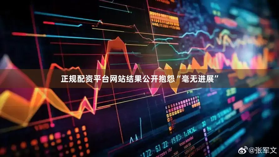 正规配资平台网站结果公开抱怨“毫无进展”