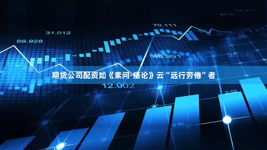 期货公司配资如《素问·痿论》云“远行劳倦”者