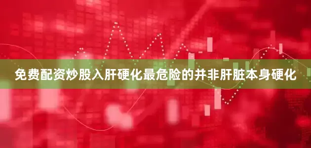 免费配资炒股入肝硬化最危险的并非肝脏本身硬化