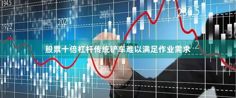 股票十倍杠杆传统铲车难以满足作业需求
