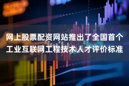 网上股票配资网站推出了全国首个工业互联网工程技术人才评价标准
