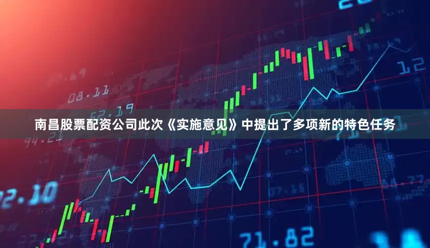 南昌股票配资公司此次《实施意见》中提出了多项新的特色任务