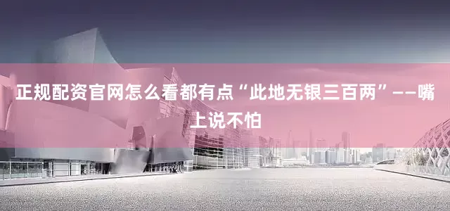 正规配资官网怎么看都有点“此地无银三百两”——嘴上说不怕