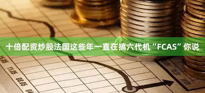 十倍配资炒股法国这些年一直在搞六代机“FCAS”你说