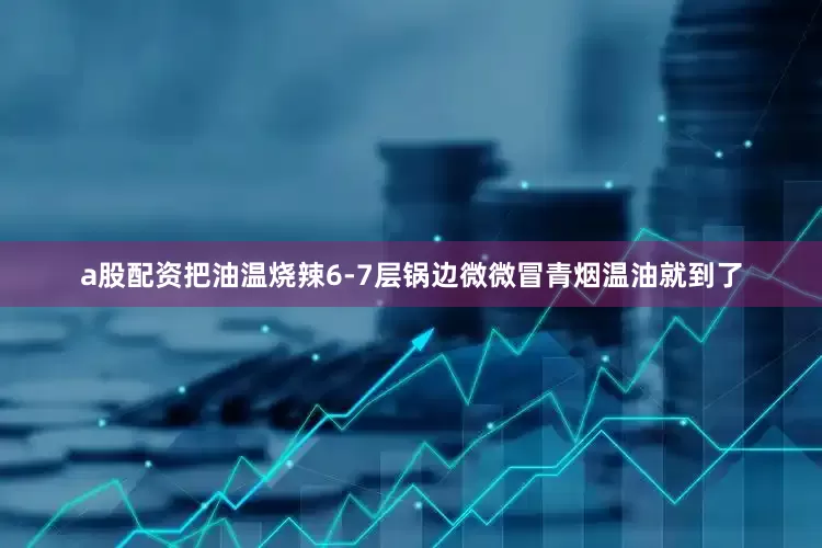 a股配资把油温烧辣6-7层锅边微微冒青烟温油就到了