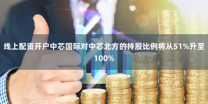 线上配资开户中芯国际对中芯北方的持股比例将从51%升至100%