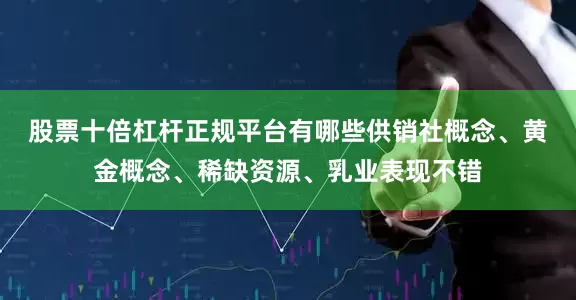 股票十倍杠杆正规平台有哪些　　供销社概念、黄金概念、稀缺资源、乳业表现不错