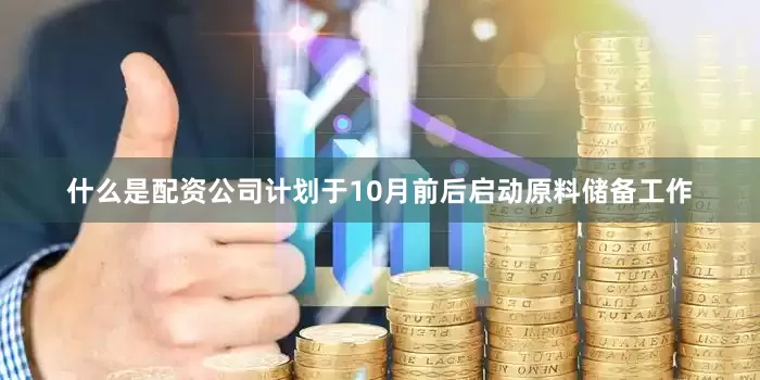 什么是配资公司计划于10月前后启动原料储备工作
